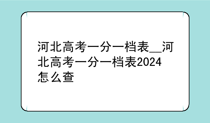 河北高考一分一档表__河北高考一分一档表2024怎么查