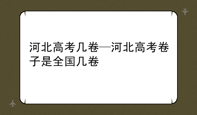 河北高考几卷—河北高考卷子是全国几卷