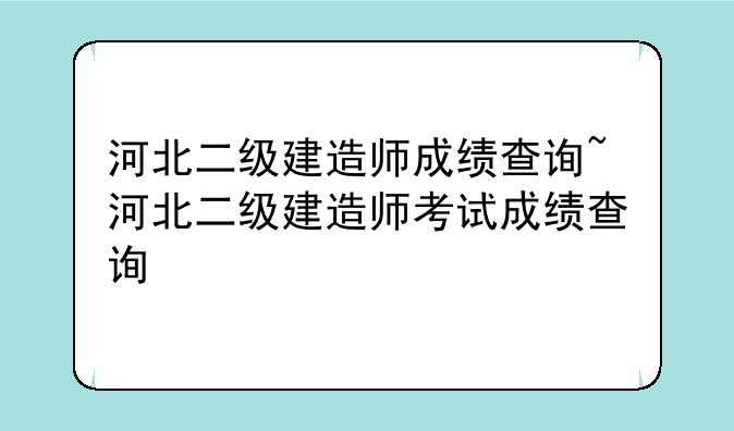 河北二级建造师成绩查询~河北二级建造师考试成绩查询