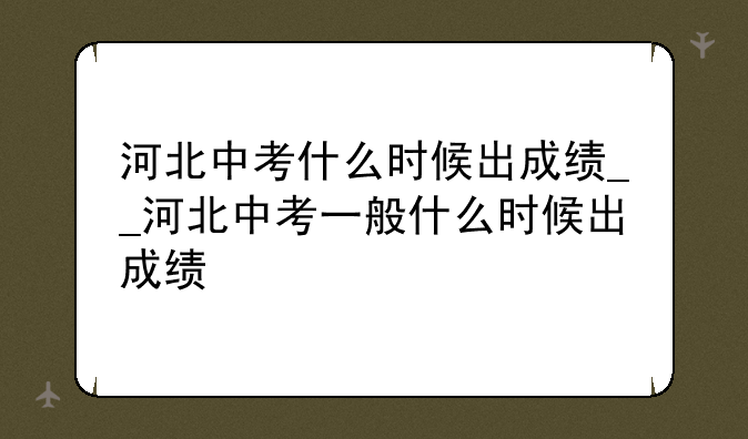 河北中考什么时候出成绩__河北中考一般什么时候出成绩