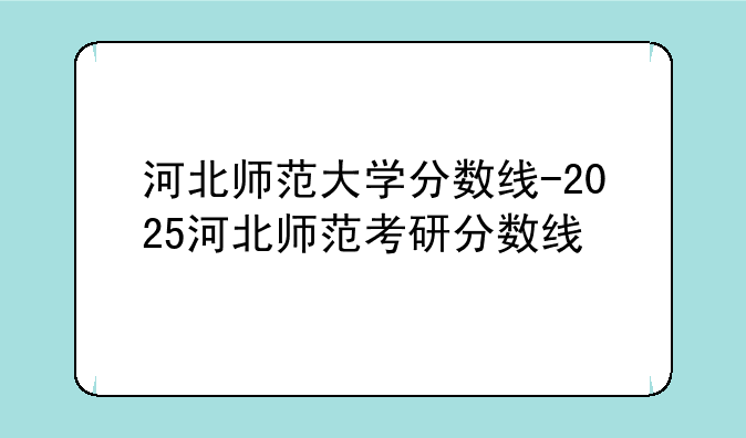 河北师范大学分数线-2025河北师范考研分数线