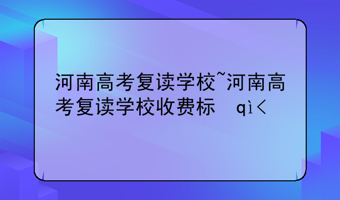 河南高考复读学校~河南高考复读学校收费标准