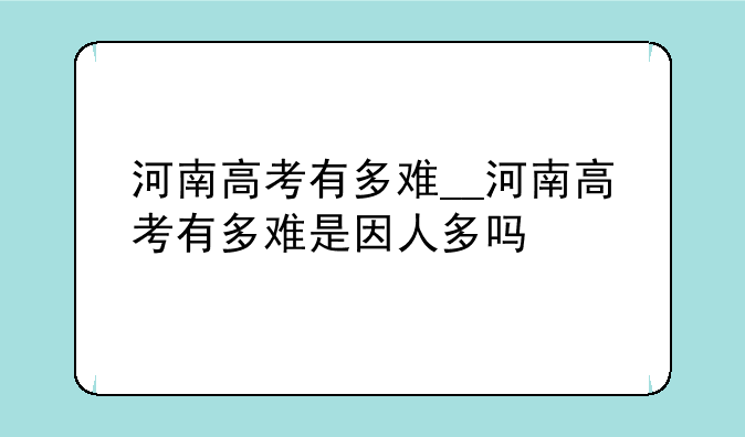 河南高考有多难__河南高考有多难是因人多吗