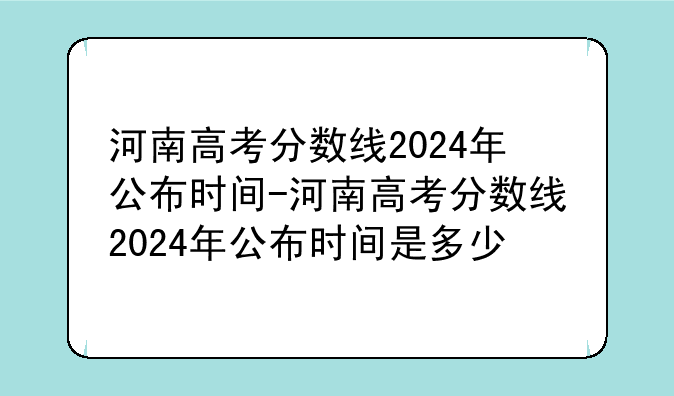 河南高考分数线2024年公布时间-河南高考分数线2024年公布时间是多少