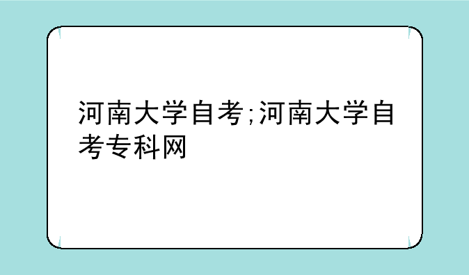 河南大学自考;河南大学自考专科网