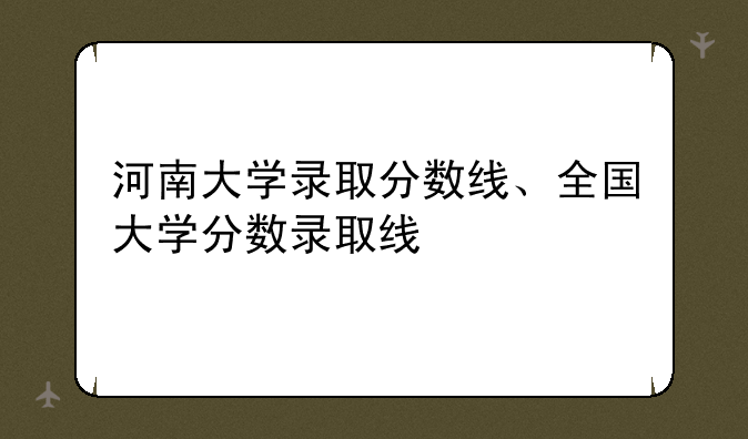 河南大学录取分数线、全国大学分数录取线