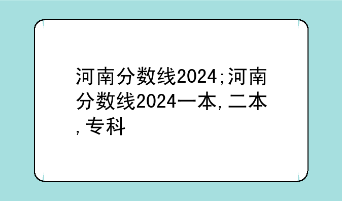河南分数线2024;河南分数线2024一本,二本,专科