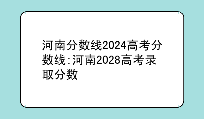 河南分数线2024高考分数线:河南2028高考录取分数
