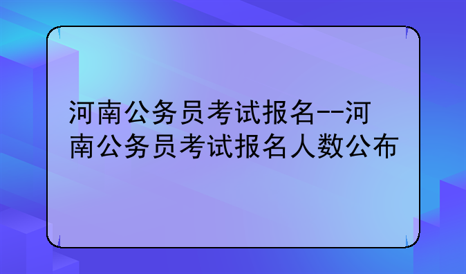 河南公务员考试报名--河南公务员考试报名人数公布