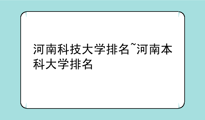 河南科技大学排名~河南本科大学排名