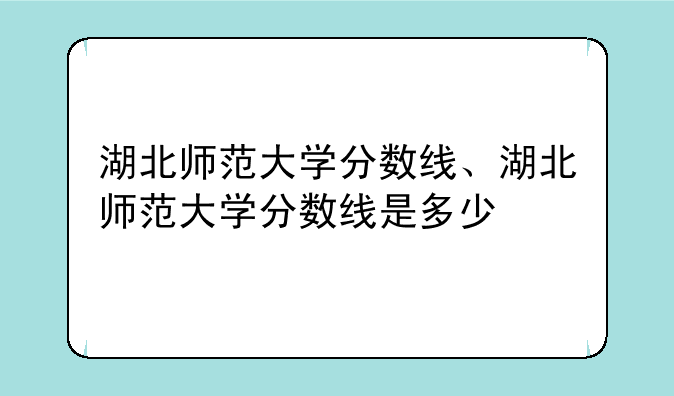 湖北师范大学分数线、湖北师范大学分数线是多少