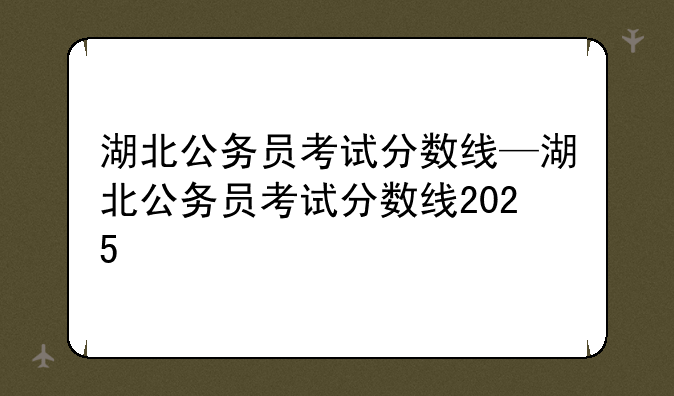 湖北公务员考试分数线—湖北公务员考试分数线2025
