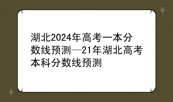 湖北2024年高考一本分数线预测—21年湖北高考本科分数线预测