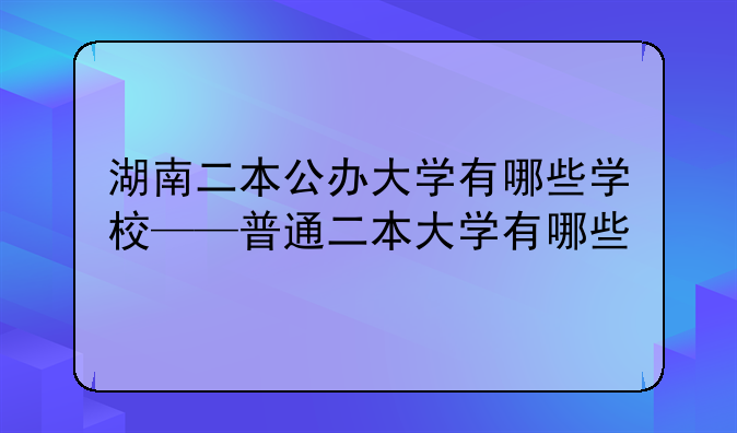湖南二本公办大学有哪些学校——普通二本大学有哪些