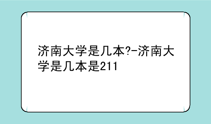 济南大学是几本?-济南大学是几本是211