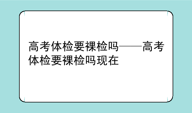 高考体检要裸检吗——高考体检要裸检吗现在