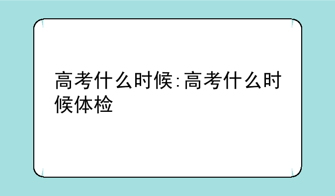 高考什么时候:高考什么时候体检