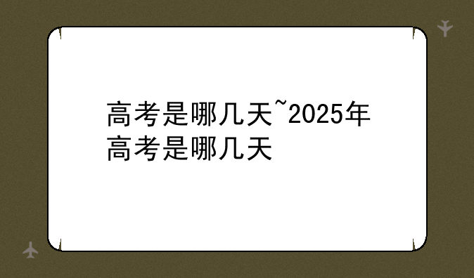 高考是哪几天~2025年高考是哪几天