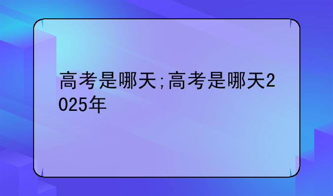 高考是哪天;高考是哪天2025年