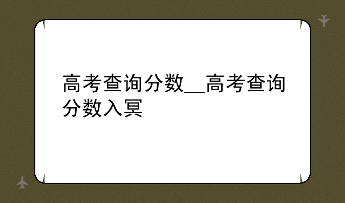 高考查询分数__高考查询分数入口