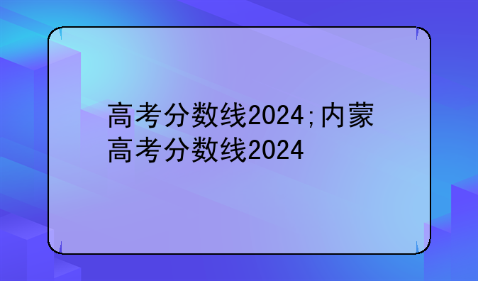 高考分数线2024;内蒙高考分数线2024