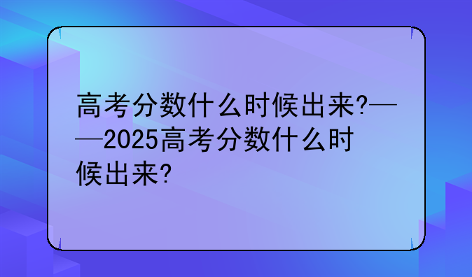高考分数什么时候出来?——2025高考分数什么时候出来?