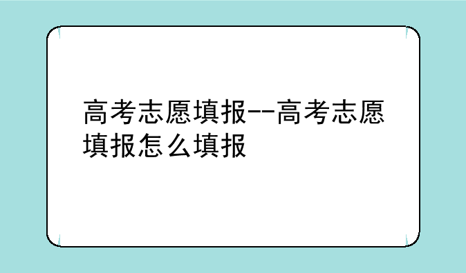 高考志愿填报--高考志愿填报怎么填报