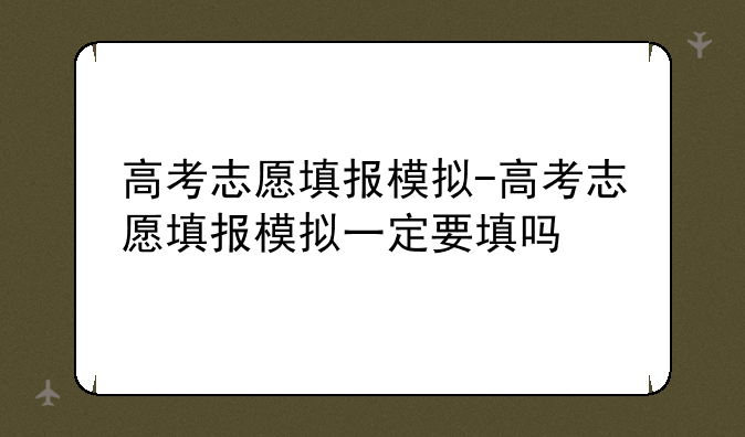 高考志愿填报模拟-高考志愿填报模拟一定要填吗