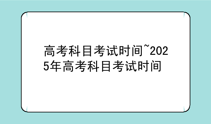 高考科目考试时间~2025年高考科目考试时间