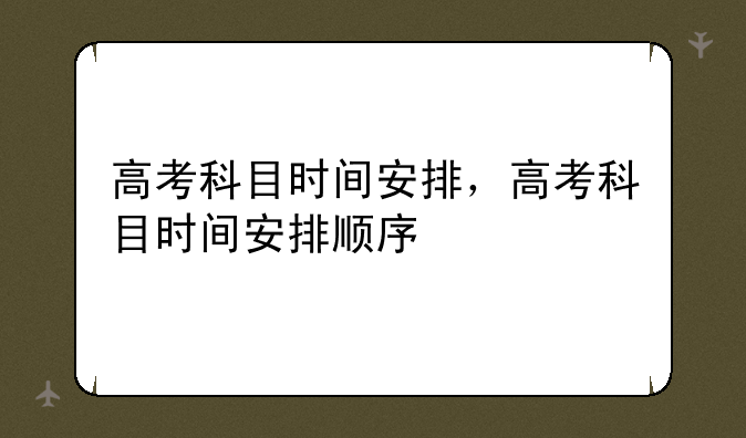 高考科目时间安排，高考科目时间安排顺序