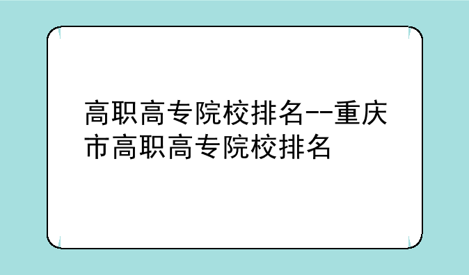 高职高专院校排名--重庆市高职高专院校排名
