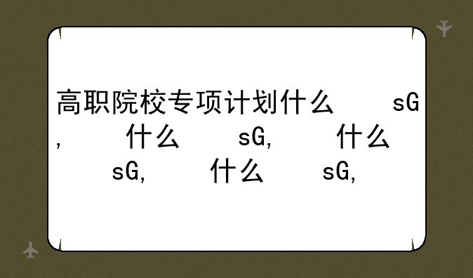 高职院校专项计划什么意思——什么是高职院校专项计划的好处