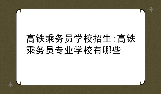 高铁乘务员学校招生:高铁乘务员专业学校有哪些