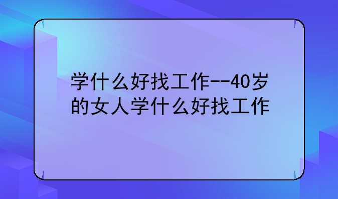 学什么好找工作--40岁的女人学什么好找工作