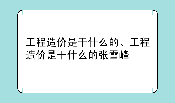 工程造价是干什么的、工程造价是干什么的张雪峰