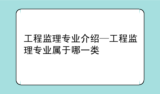 工程监理专业介绍—工程监理专业属于哪一类