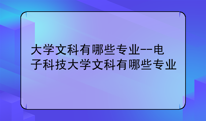 大学文科有哪些专业--电子科技大学文科有哪些专业