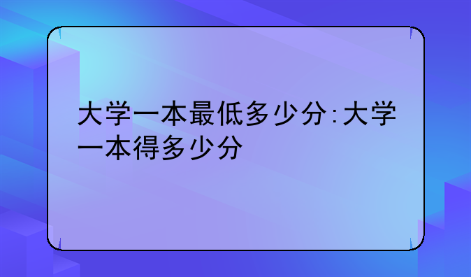 大学一本最低多少分:大学一本得多少分