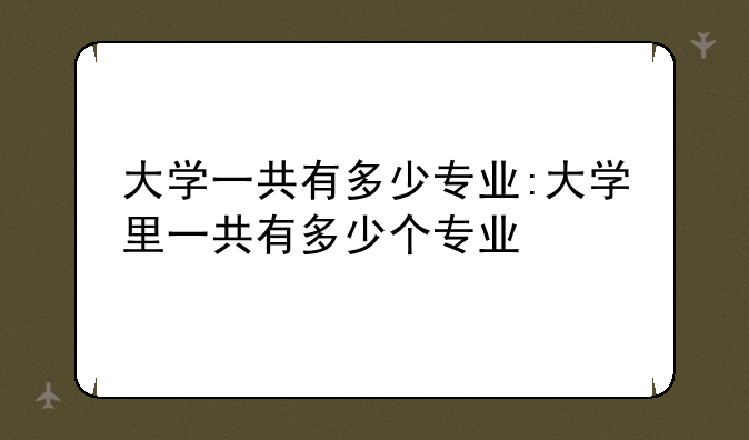 大学一共有多少专业:大学里一共有多少个专业
