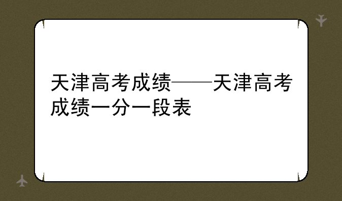 天津高考成绩——天津高考成绩一分一段表