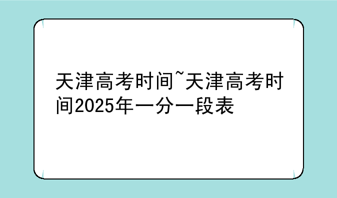 天津高考时间~天津高考时间2025年一分一段表