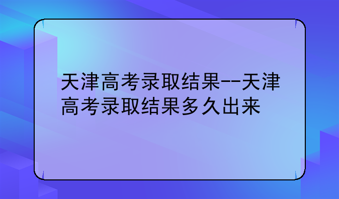 天津高考录取结果--天津高考录取结果多久出来