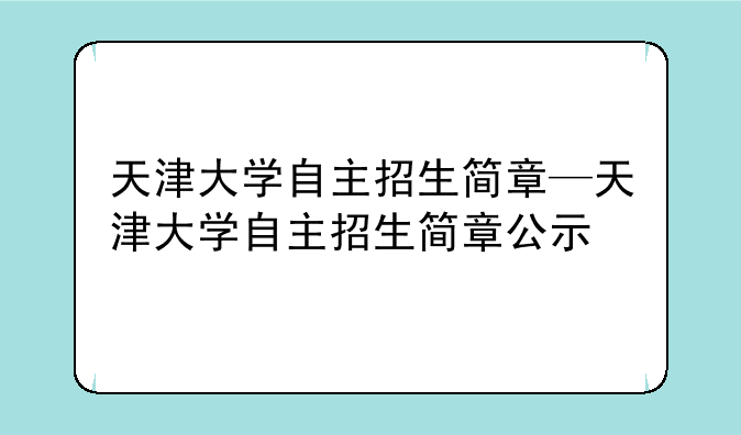 天津大学自主招生简章—天津大学自主招生简章公示