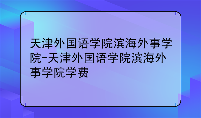 天津外国语学院滨海外事学院-天津外国语学院滨海外事学院学费