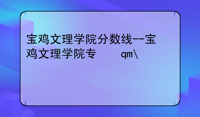 宝鸡文理学院分数线--宝鸡文理学院专升本分数线