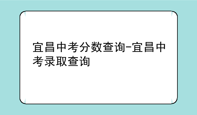 宜昌中考分数查询-宜昌中考录取查询