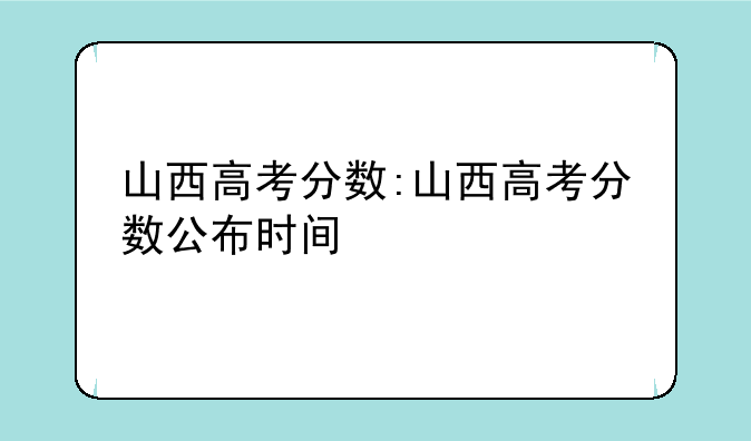 山西高考分数:山西高考分数公布时间