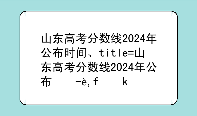 山东高考分数线2024年公布时间、山东高考分数线2024年公布时间几点到几点