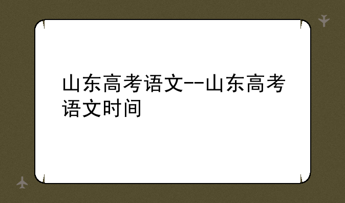 山东高考语文--山东高考语文时间