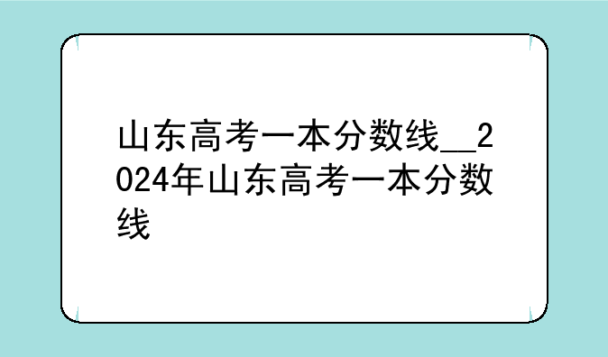 山东高考一本分数线__2024年山东高考一本分数线